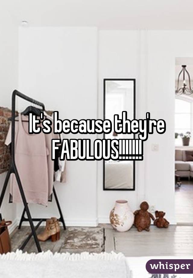 It's because they're FABULOUS!!!!!!!