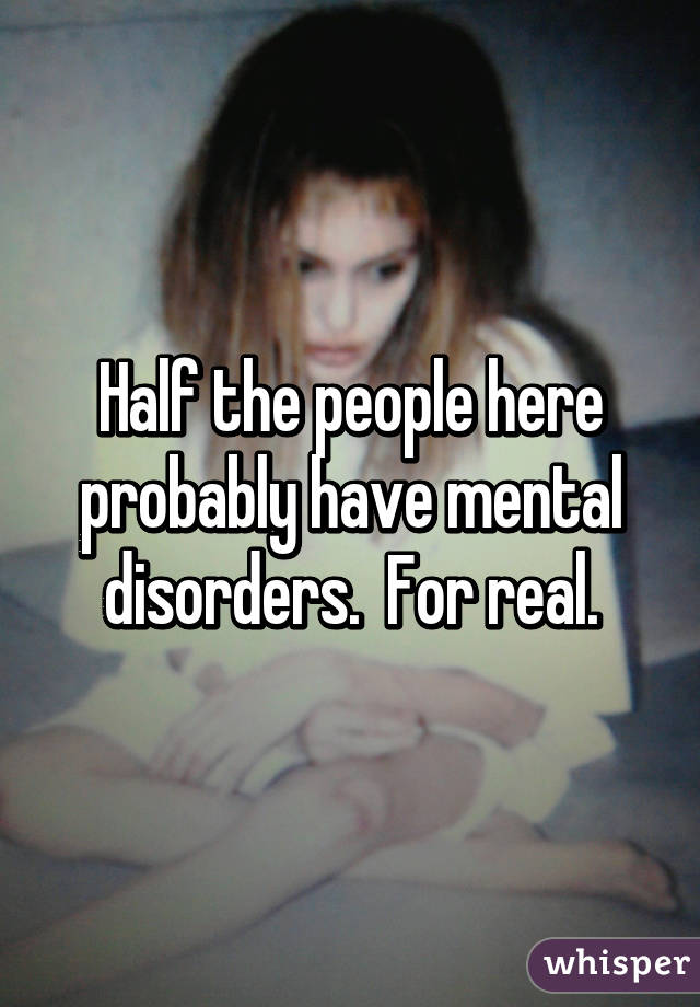 Half the people here probably have mental disorders.  For real.