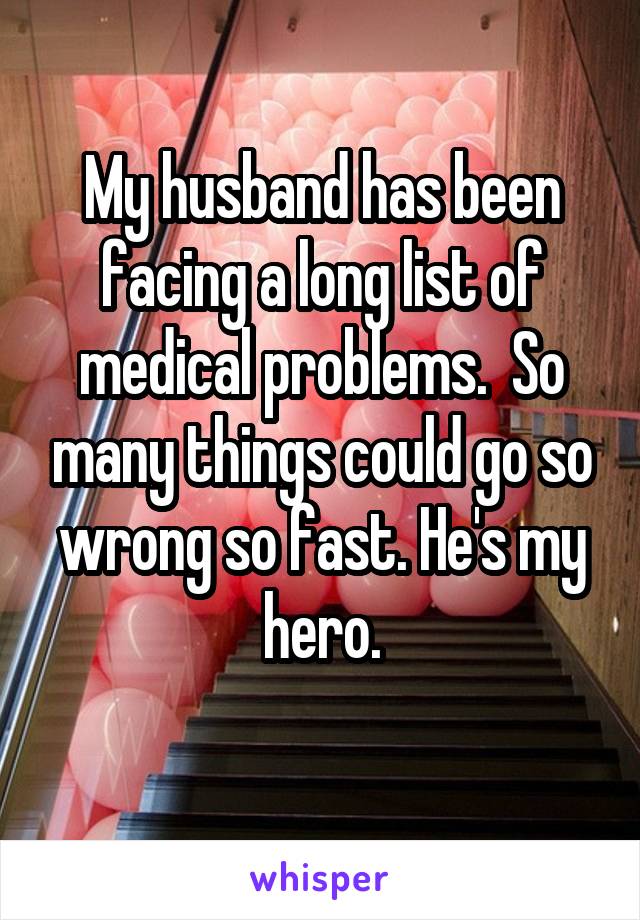 My husband has been facing a long list of medical problems.  So many things could go so wrong so fast. He's my hero.
