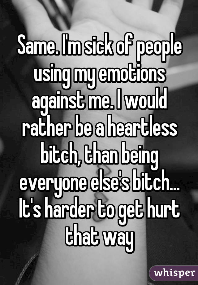 Same. I'm sick of people using my emotions against me. I would rather be a heartless bitch, than being everyone else's bitch... It's harder to get hurt that way