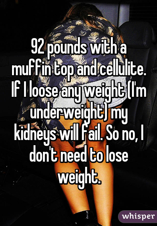 92 pounds with a muffin top and cellulite. If I loose any weight (I'm underweight) my kidneys will fail. So no, I don't need to lose weight.