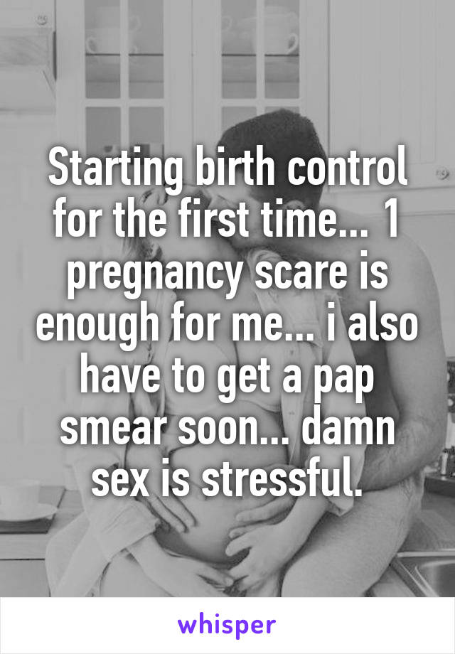 Starting birth control for the first time... 1 pregnancy scare is enough for me... i also have to get a pap smear soon... damn sex is stressful.