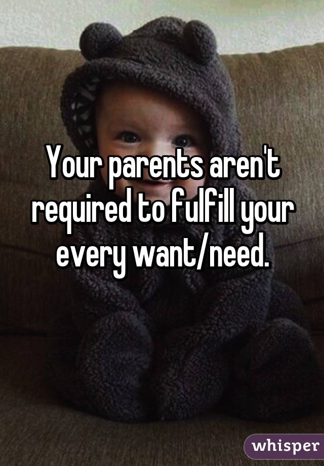 Your parents aren't required to fulfill your every want/need.

