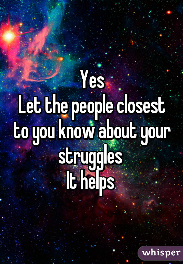 Yes
Let the people closest to you know about your struggles 
It helps 