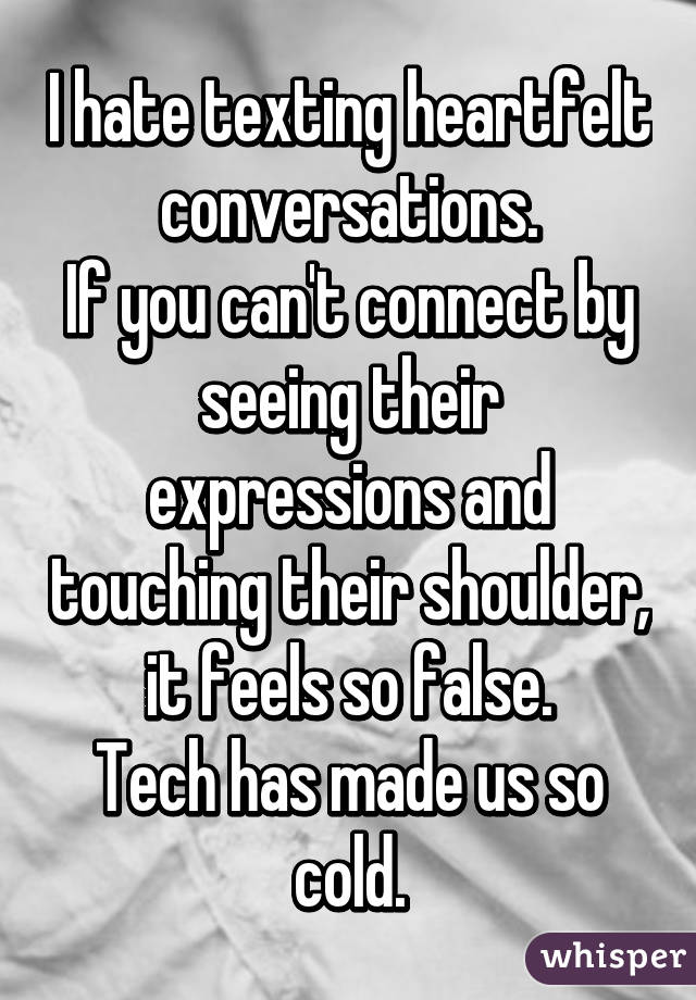I hate texting heartfelt conversations.
If you can't connect by seeing their expressions and touching their shoulder, it feels so false.
Tech has made us so cold.