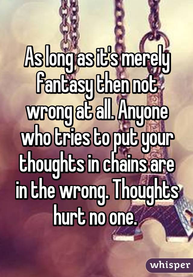 As long as it's merely fantasy then not wrong at all. Anyone who tries to put your thoughts in chains are in the wrong. Thoughts hurt no one. 