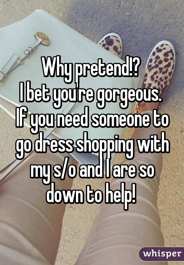 Why pretend!? 
I bet you're gorgeous. 
If you need someone to go dress shopping with my s/o and I are so down to help! 