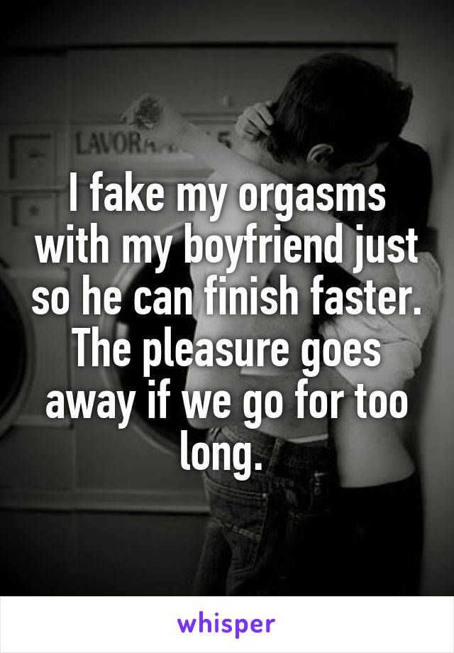 I fake my orgasms with my boyfriend just so he can finish faster. The pleasure goes away if we go for too long. 
