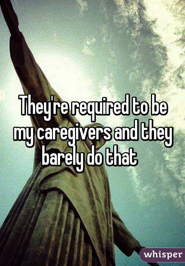 They're required to be my caregivers and they barely do that  
