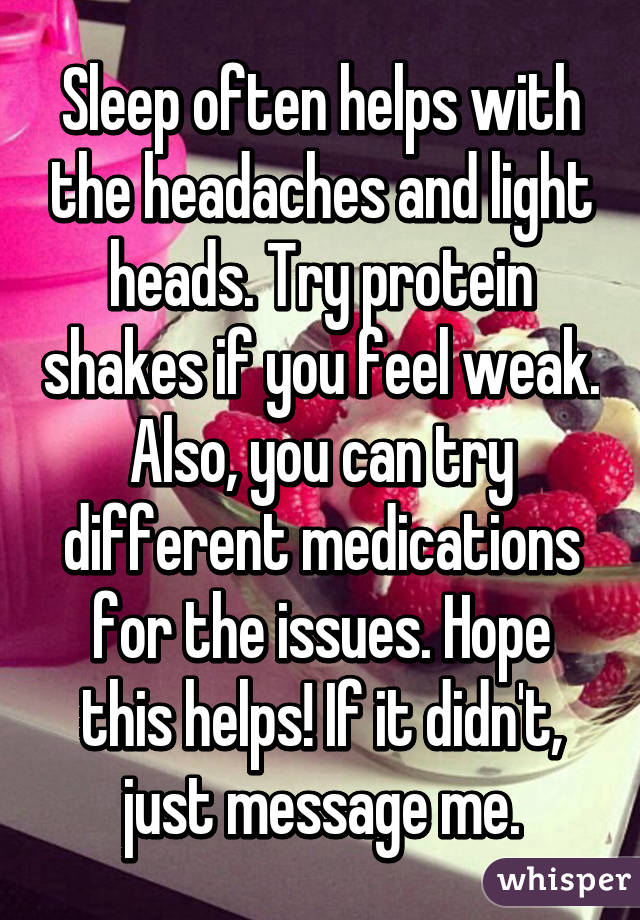 Sleep often helps with the headaches and light heads. Try protein