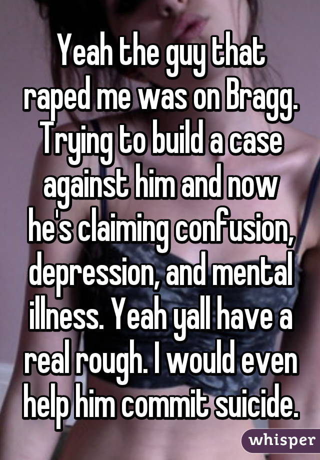 Yeah the guy that raped me was on Bragg. Trying to build a case against him and now he's claiming confusion, depression, and mental illness. Yeah yall have a real rough. I would even help him commit suicide.