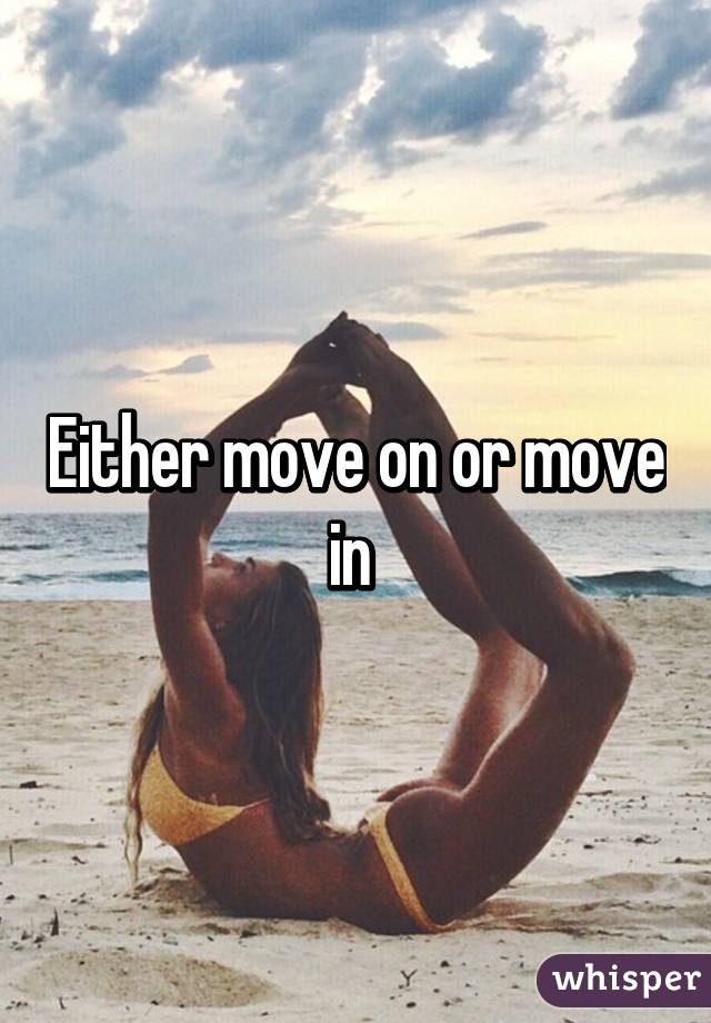 Either move on or move in 