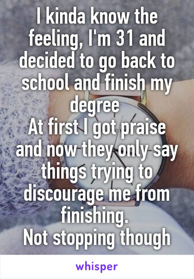 I kinda know the feeling, I'm 31 and decided to go back to school and finish my degree 
At first I got praise and now they only say things trying to discourage me from finishing. 
Not stopping though

