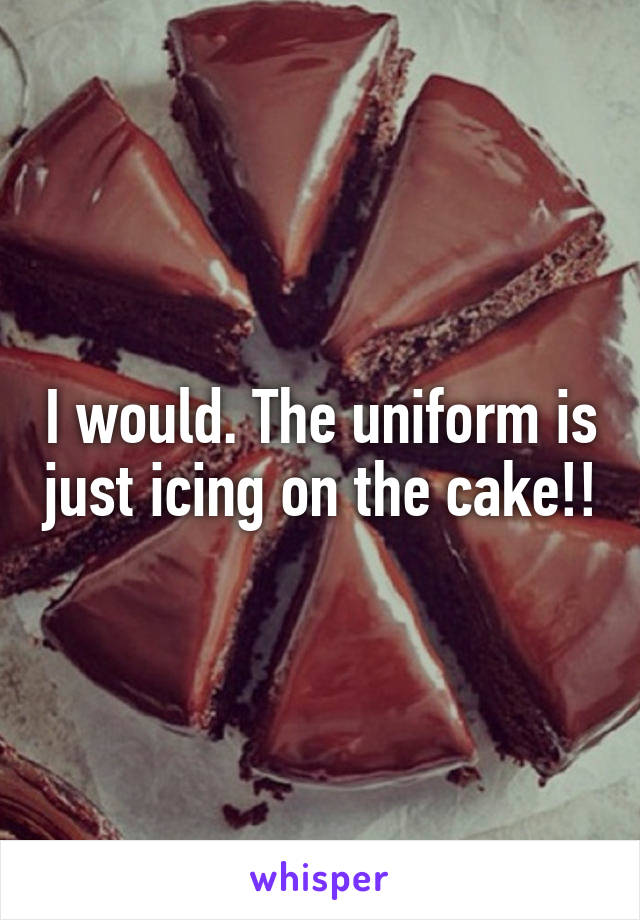 I would. The uniform is just icing on the cake!!