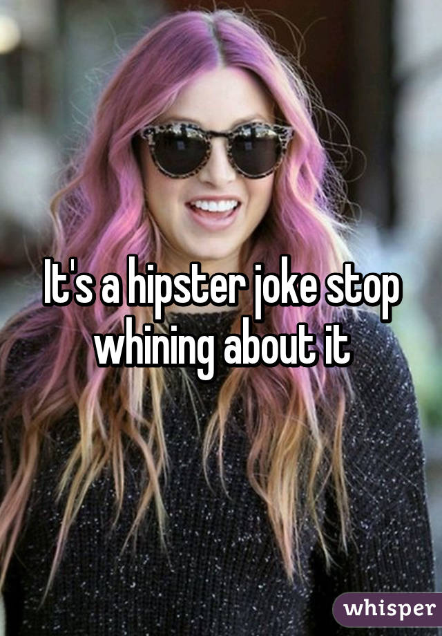 It's a hipster joke stop whining about it