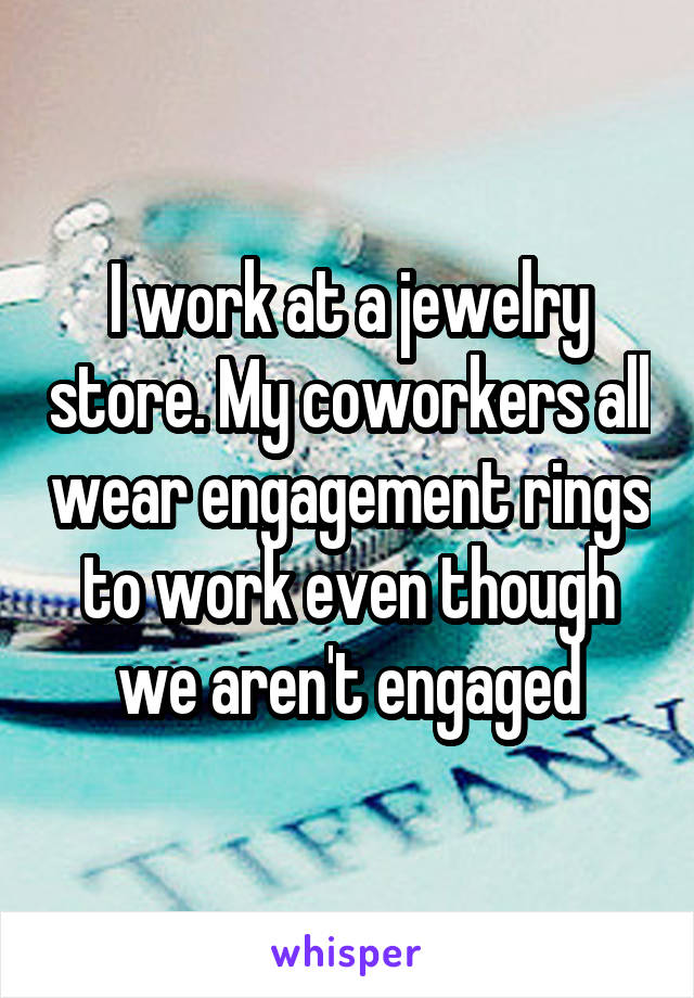 I work at a jewelry store. My coworkers all wear engagement rings to work even though we aren't engaged