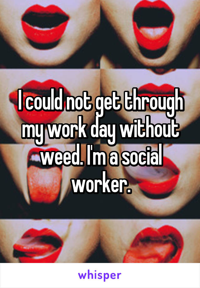 I could not get through my work day without weed. I'm a social worker.