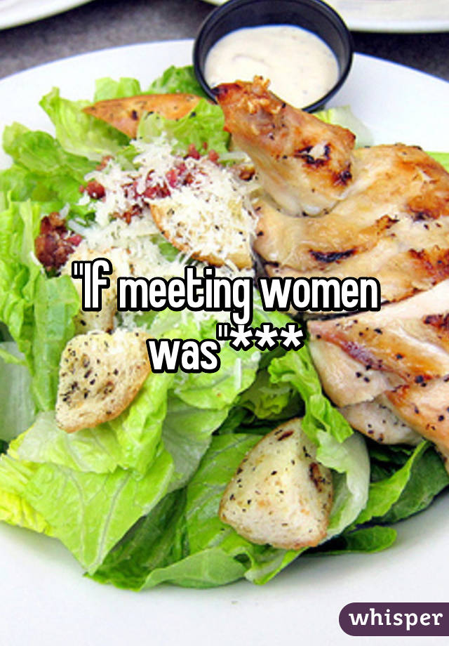 "If meeting women was"***