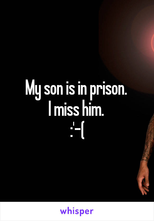 My son is in prison. 
I miss him. 
:'-(