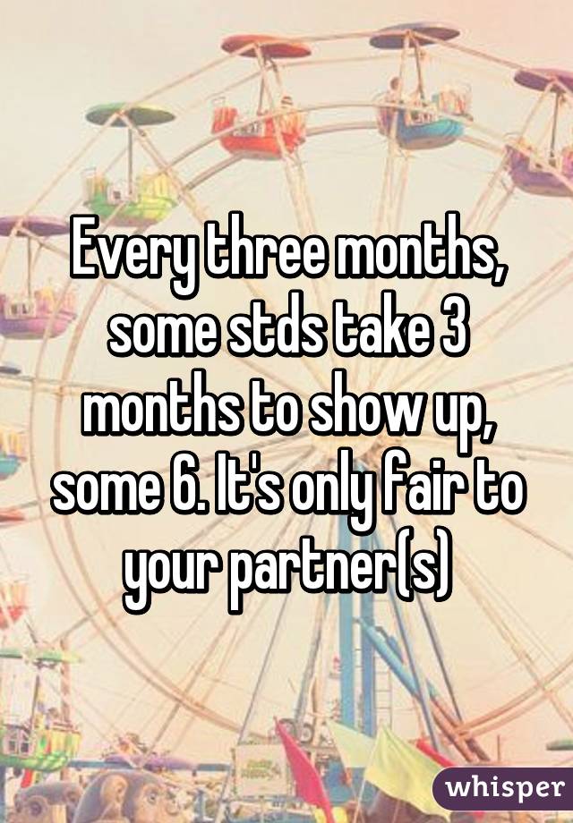 Every three months, some stds take 3 months to show up, some 6. It's only fair to your partner(s)