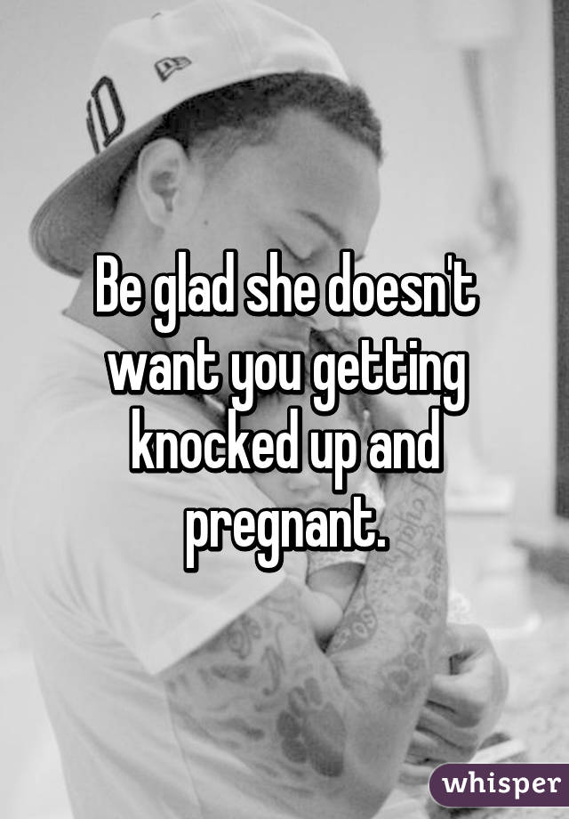 Be glad she doesn't want you getting knocked up and pregnant.