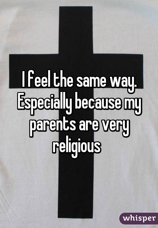 I feel the same way. Especially because my parents are very religious  