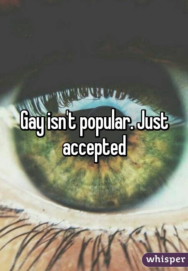 Gay isn't popular. Just accepted