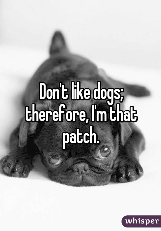 Don't like dogs; therefore, I'm that patch.