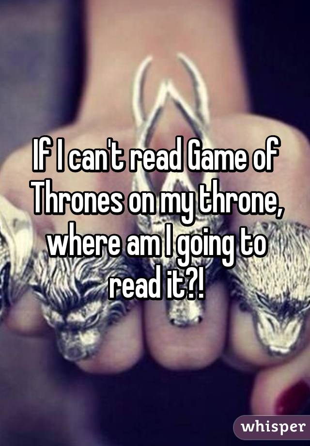 If I can't read Game of Thrones on my throne, where am I going to read it?!