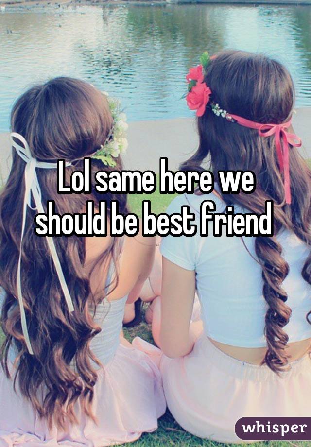 Lol same here we should be best friend 
