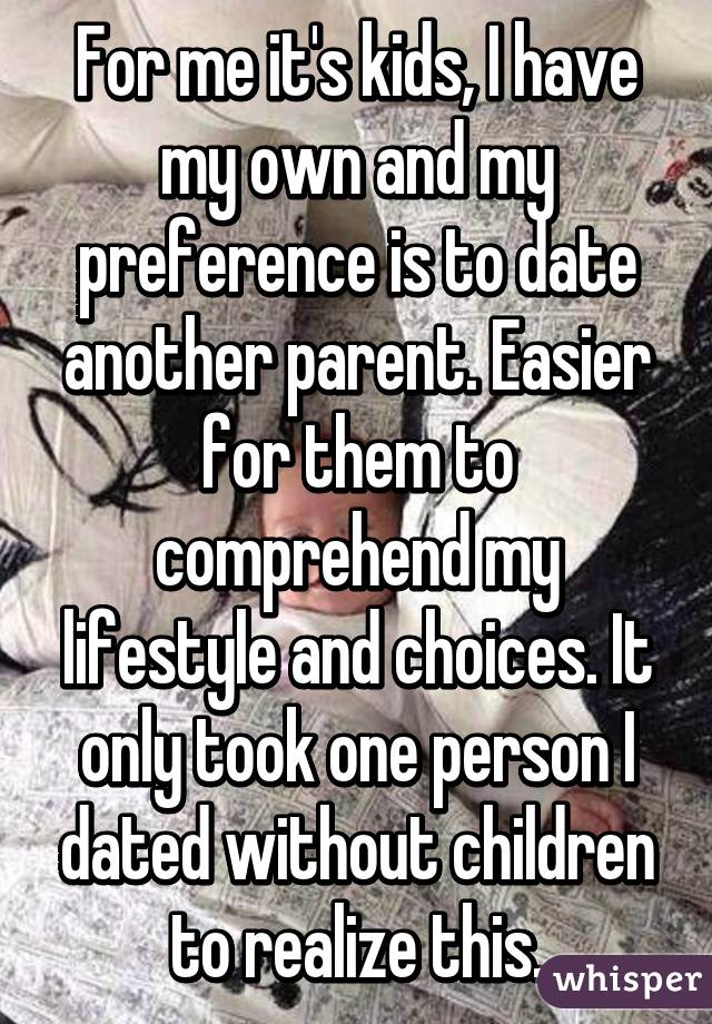 For me it's kids, I have my own and my preference is to date another parent. Easier for them to comprehend my lifestyle and choices. It only took one person I dated without children to realize this.