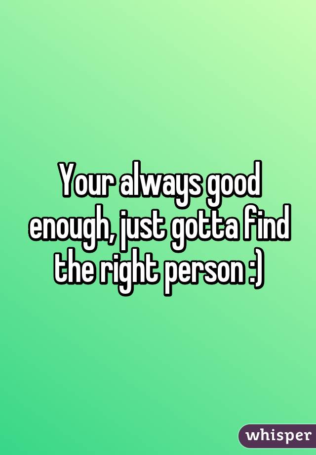 Your always good enough, just gotta find the right person :)