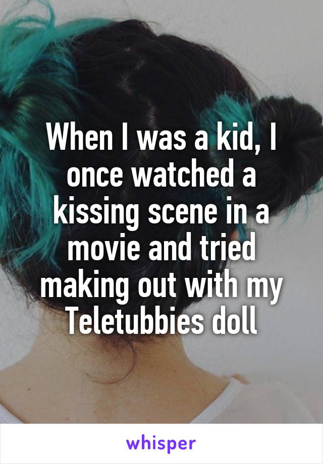 When I was a kid, I once watched a kissing scene in a movie and tried making out with my Teletubbies doll