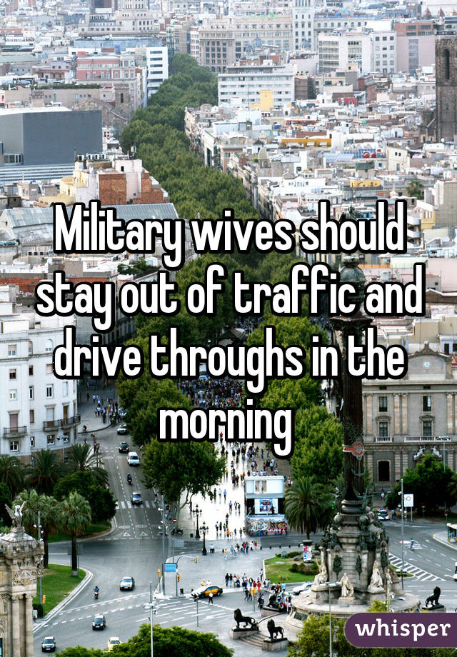 Military wives should stay out of traffic and drive throughs in the morning 