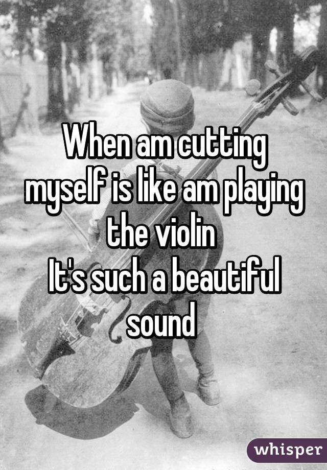 When am cutting myself is like am playing the violin 
It's such a beautiful sound 