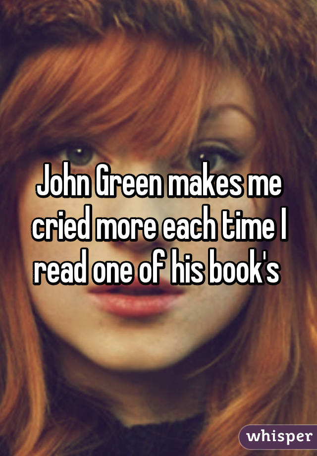 John Green makes me cried more each time I read one of his book's 