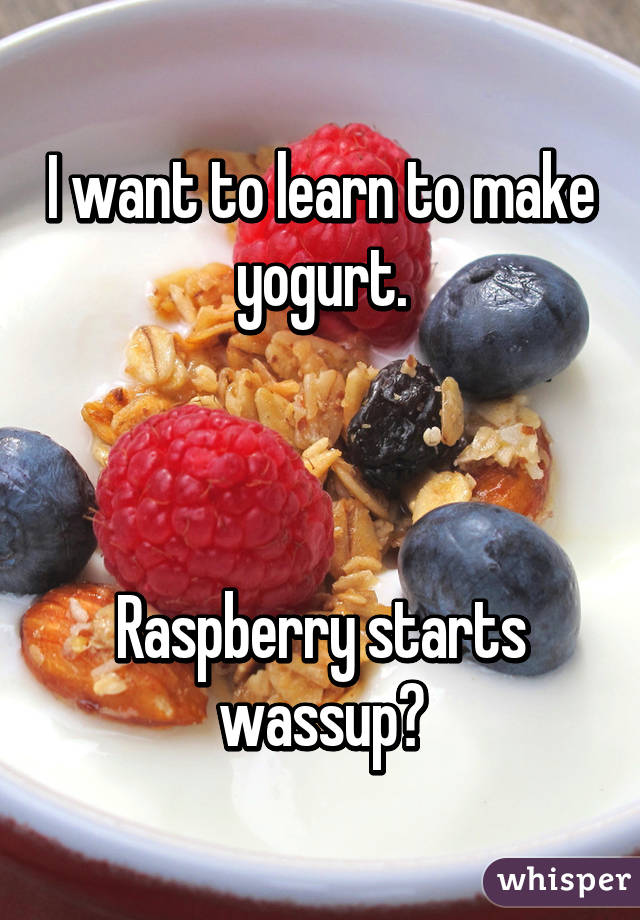 I want to learn to make yogurt.



Raspberry starts wassup?