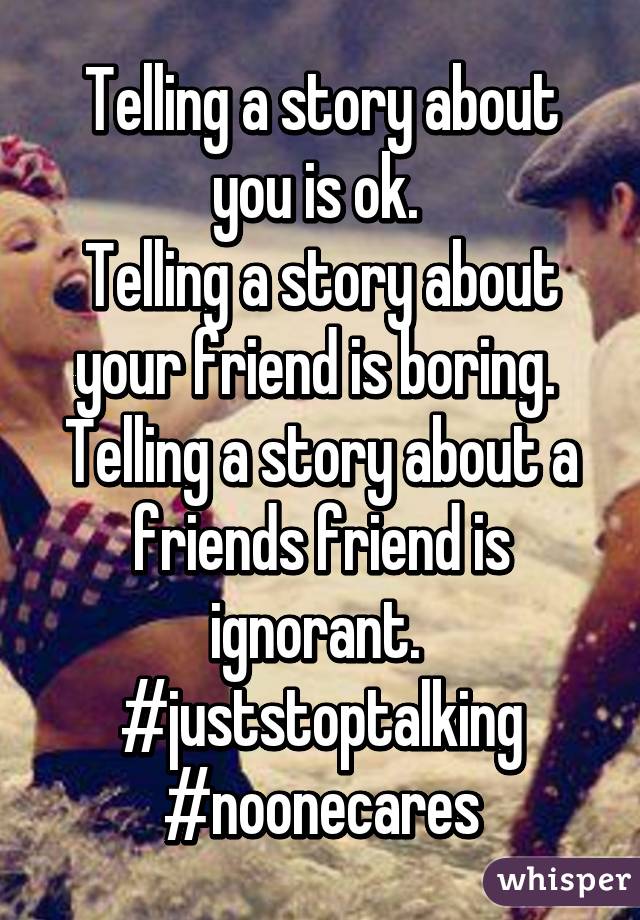 Telling a story about you is ok. 
Telling a story about your friend is boring. 
Telling a story about a friends friend is ignorant. 
#juststoptalking
#noonecares