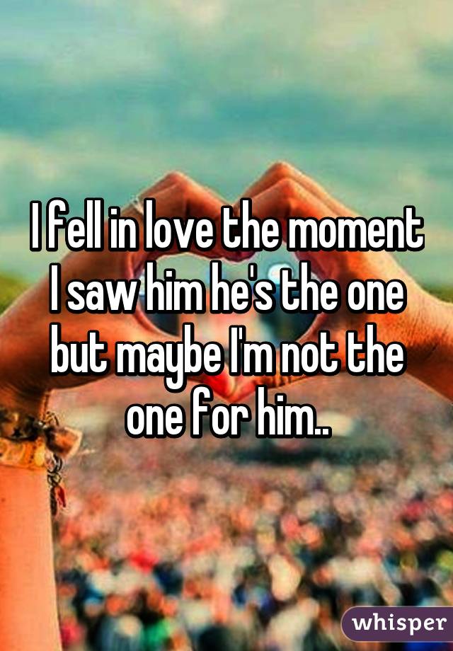 I fell in love the moment I saw him he's the one but maybe I'm not the one for him..