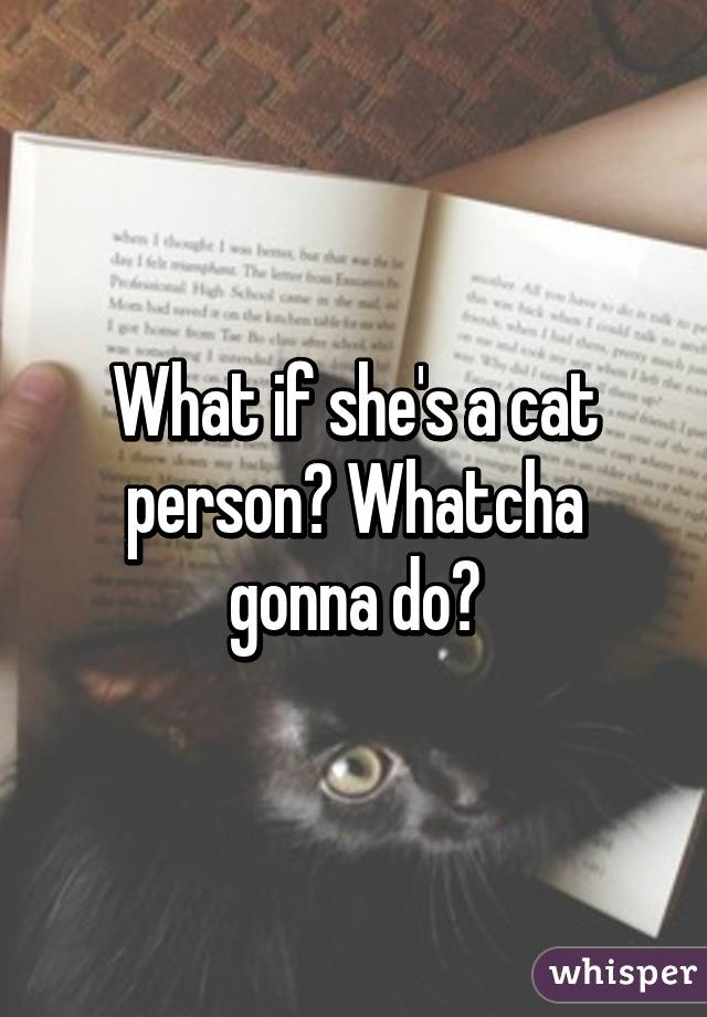 What if she's a cat person? Whatcha gonna do?