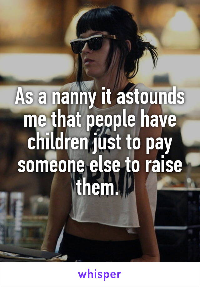 As a nanny it astounds me that people have children just to pay someone else to raise them. 