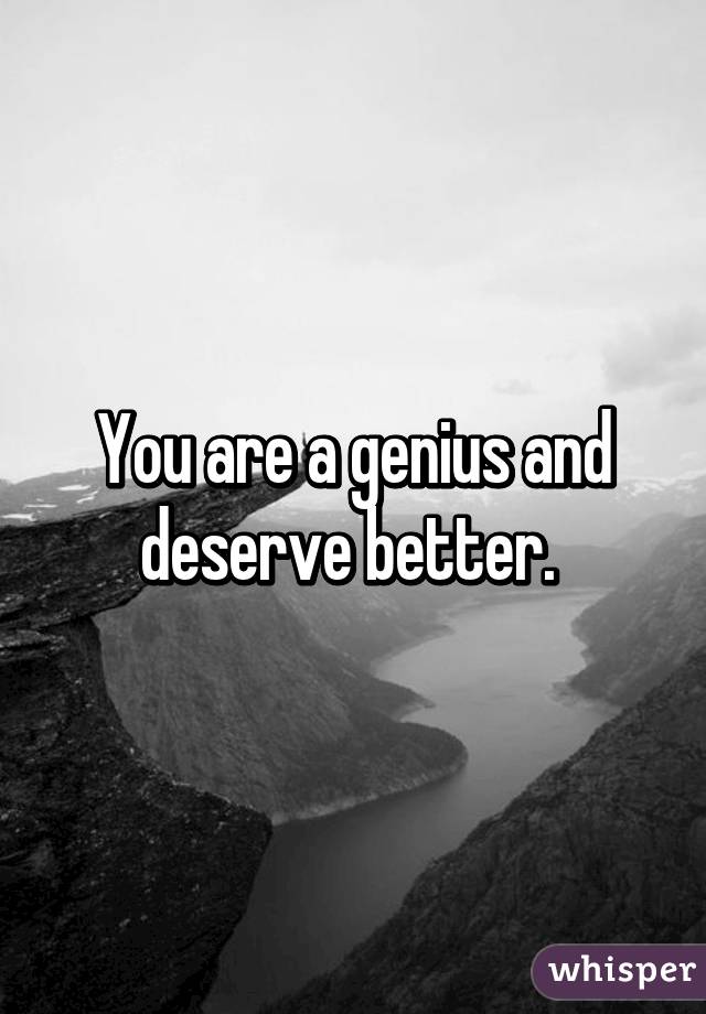 You are a genius and deserve better. 