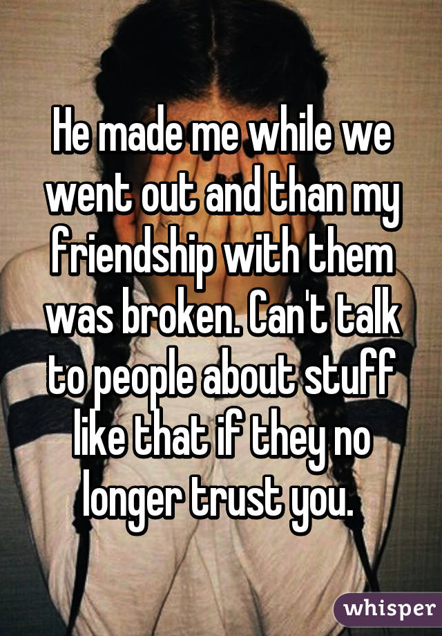 He made me while we went out and than my friendship with them was broken. Can't talk to people about stuff like that if they no longer trust you. 