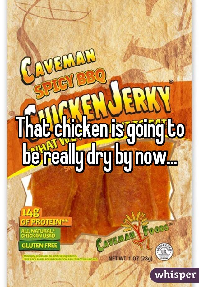 That chicken is going to be really dry by now...
