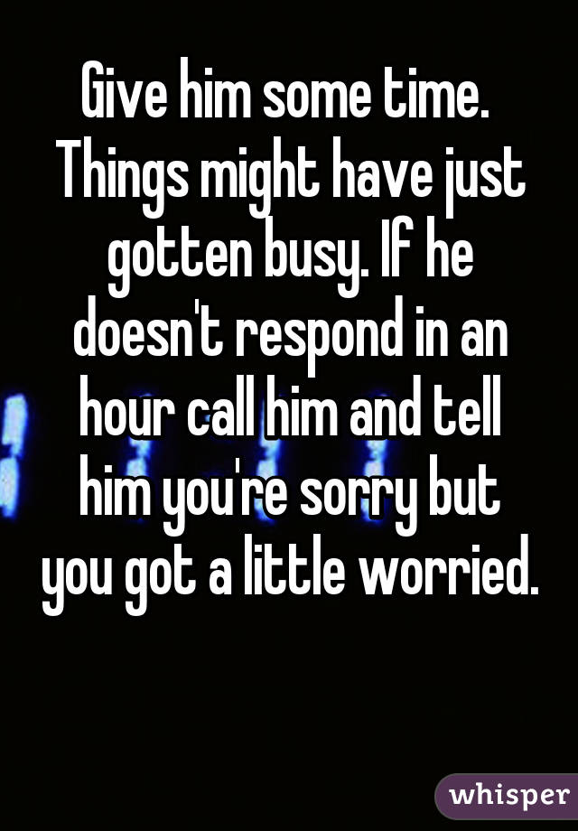 Give him some time. 
Things might have just gotten busy. If he doesn't respond in an hour call him and tell him you're sorry but you got a little worried. 
