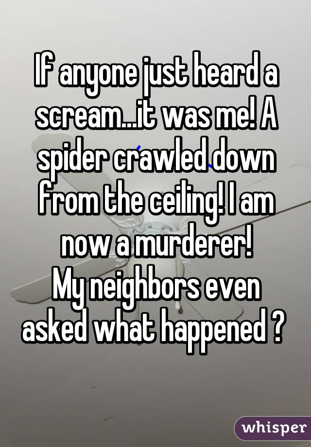 If anyone just heard a scream...it was me! A spider crawled down from the ceiling! I am now a murderer!
My neighbors even asked what happened 😕   