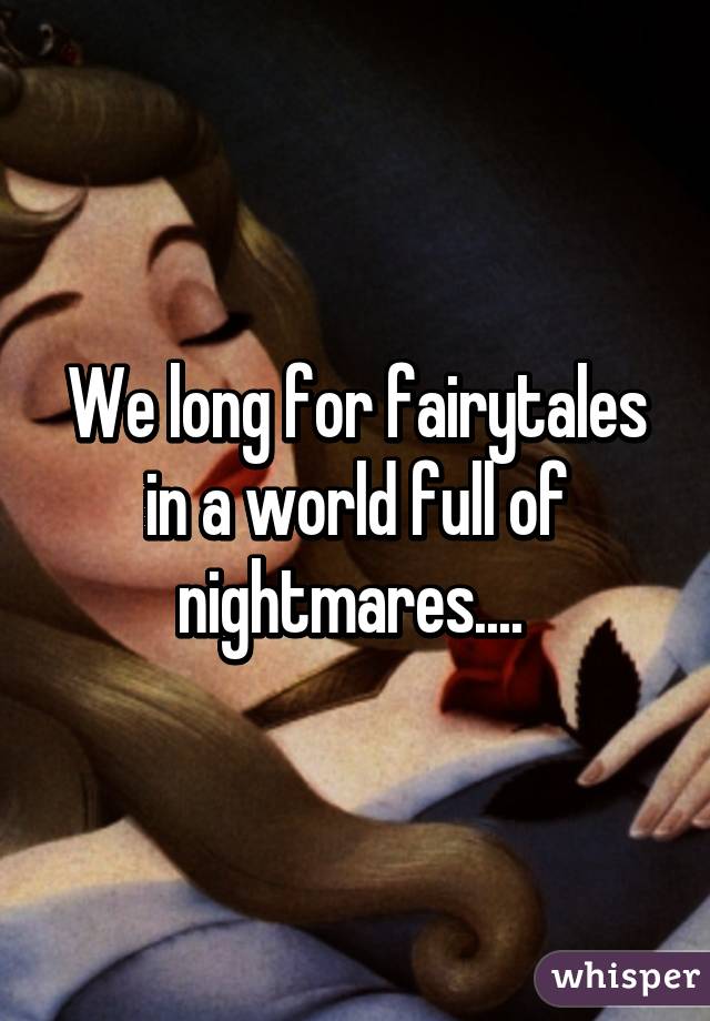 We long for fairytales in a world full of nightmares.... 