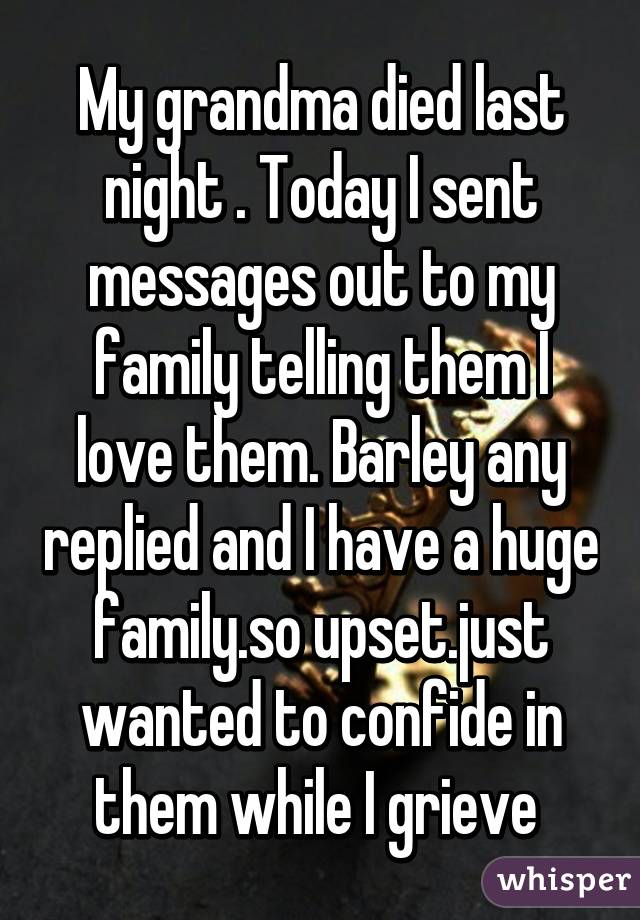 My grandma died last night . Today I sent messages out to my family telling them I love them. Barley any replied and I have a huge family.so upset.just wanted to confide in them while I grieve 