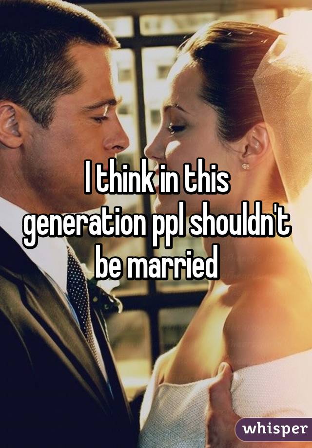 I think in this generation ppl shouldn't be married