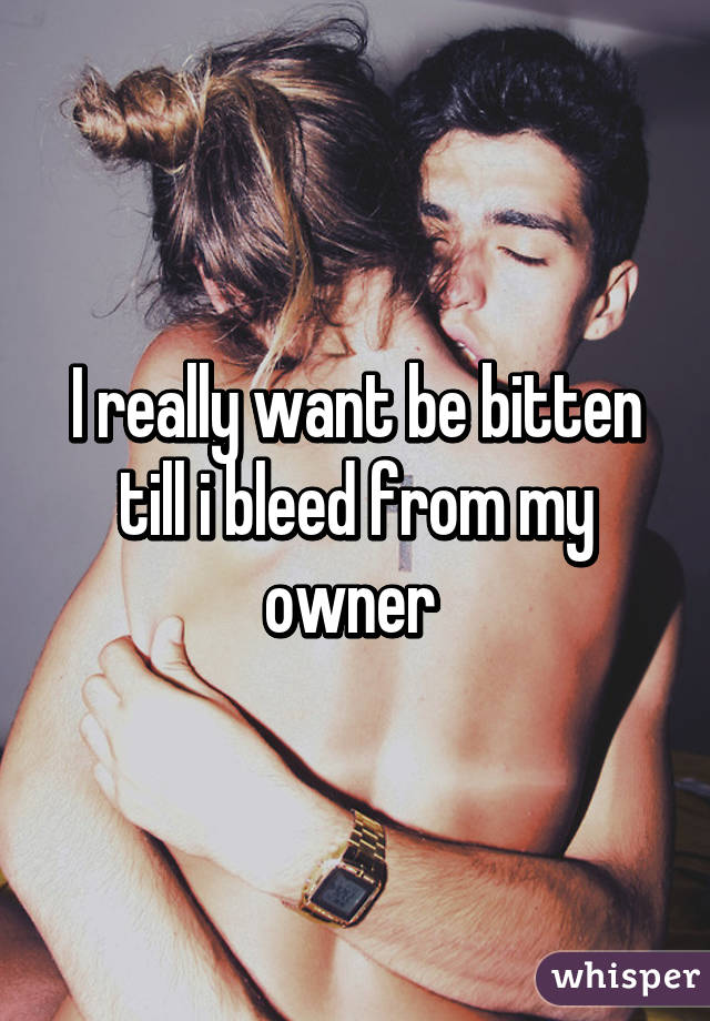 I really want be bitten till i bleed from my owner 